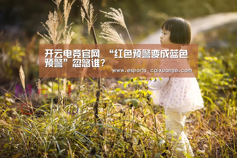 开云电竞官网_“红色预警变成蓝色预警”忽悠谁?